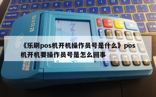 付临门pos机怎么使用商家 《乐刷pos机开机操作员号是什么》pos机开机要操作员号是怎么回事