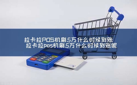 付临门pos机怎么实时到账 拉卡拉POS机刷5万什么时候到账（拉卡拉pos机刷5万什么时候到账呢）