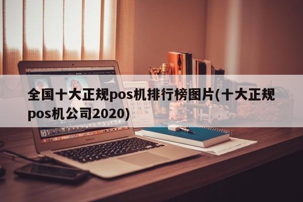 全国十大正规pos机排行榜图片(十大正规pos机公司2020)