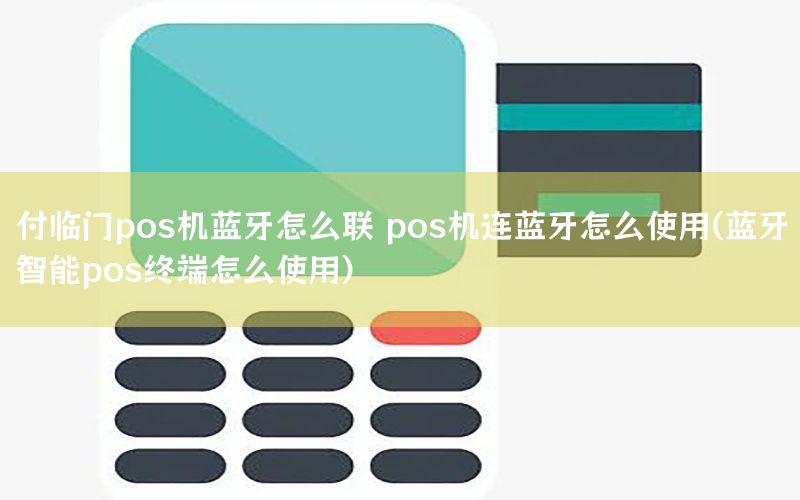 付临门pos机蓝牙怎么联 pos机连蓝牙怎么使用(蓝牙智能pos终端怎么使用)