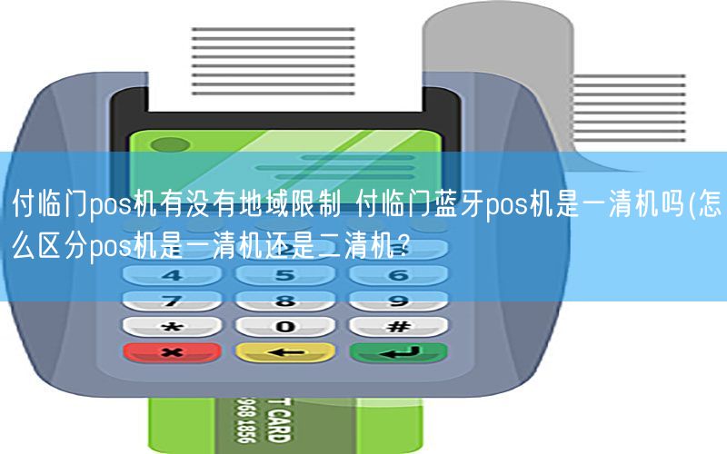 付临门pos机有没有地域限制 付临门蓝牙pos机是一清机吗(怎么区分pos机是一清机还是二清机？